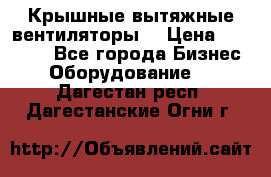 Крышные вытяжные вентиляторы  › Цена ­ 12 000 - Все города Бизнес » Оборудование   . Дагестан респ.,Дагестанские Огни г.